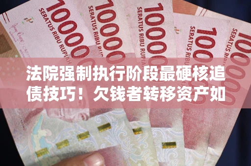 北京法院强制执行阶段最硬核追债技巧！欠钱者转移资产如何破解？