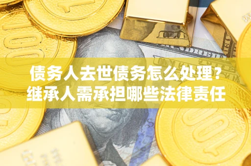 北京债务人去世债务怎么处理？继承人需承担哪些法律责任？