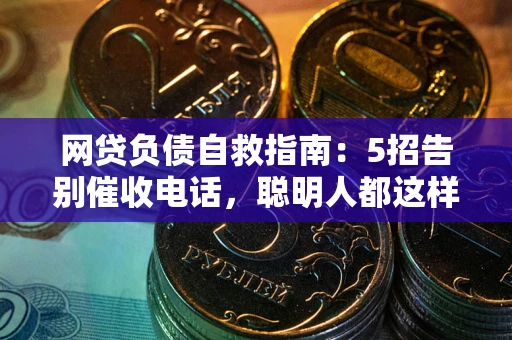 北京网贷负债自救指南：5招告别催收电话，聪明人都这样做