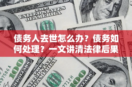 北京债务人去世怎么办？债务如何处理？一文讲清法律后果