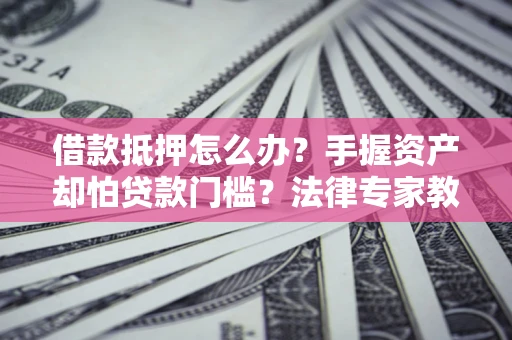北京借款抵押怎么办？手握资产却怕贷款门槛？法律专家教你办抵押不踩坑