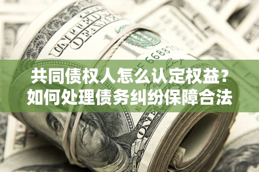 北京共同债权人怎么认定权益？如何处理债务纠纷保障合法权益？