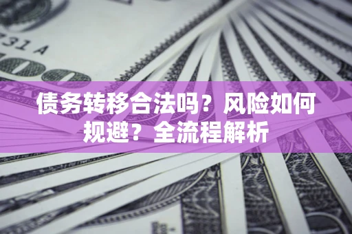 北京债务转移合法吗？风险如何规避？全流程解析