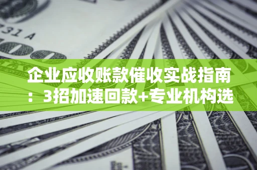 北京企业应收账款催收实战指南：3招加速回款+专业机构选择避坑