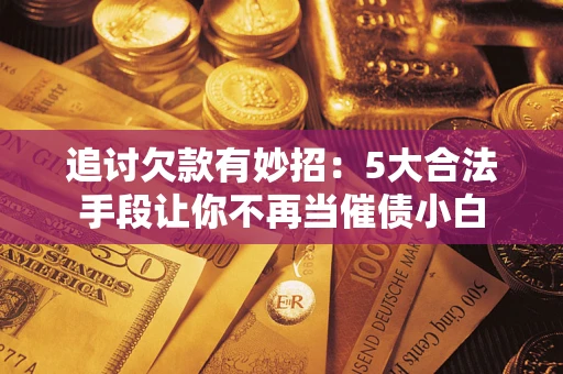 北京追讨欠款有妙招：5大合法手段让你不再当催债小白