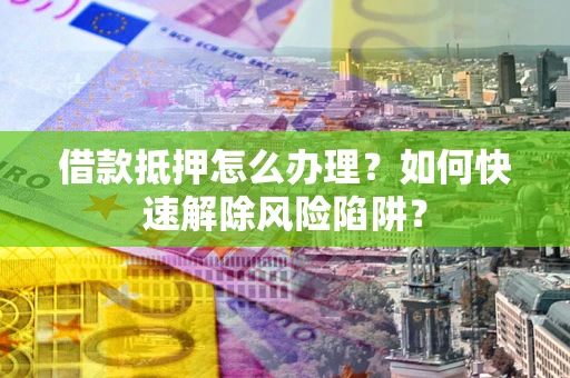 北京借款抵押怎么办理？如何快速解除风险陷阱？