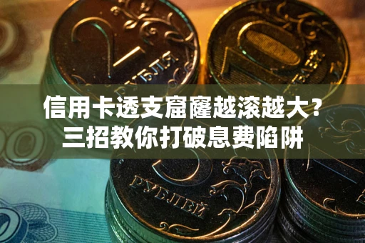 北京信用卡透支窟窿越滚越大？三招教你打破息费陷阱