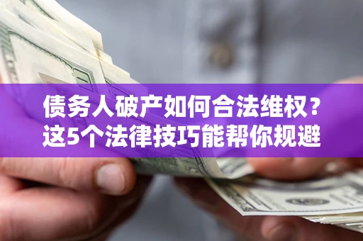 北京债务人破产如何合法维权？这5个法律技巧能帮你规避风险