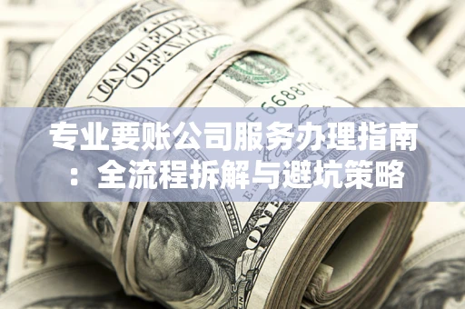 北京专业要账公司服务办理指南：全流程拆解与避坑策略