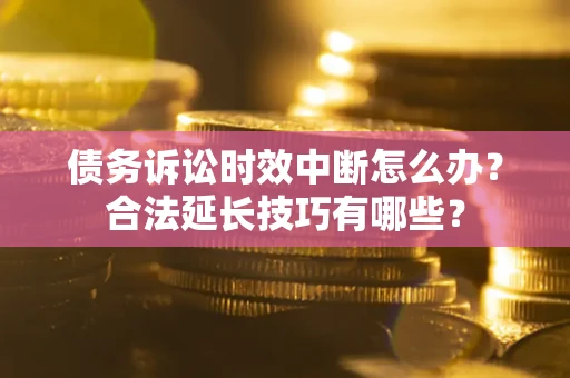 北京债务诉讼时效中断怎么办？合法延长技巧有哪些？