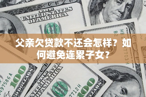 北京父亲欠贷款不还会怎样？如何避免连累子女？