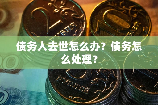 北京债务人去世怎么办？债务怎么处理？
