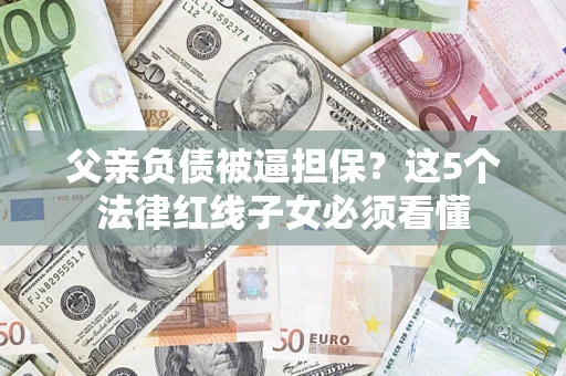 北京父亲负债被逼担保？这5个法律红线子女必须看懂