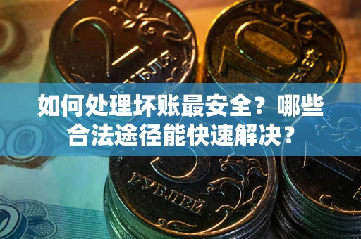 北京如何处理坏账最安全？哪些合法途径能快速解决？