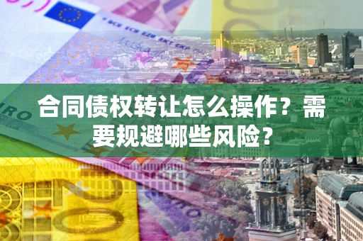 北京合同债权转让怎么操作？需要规避哪些风险？