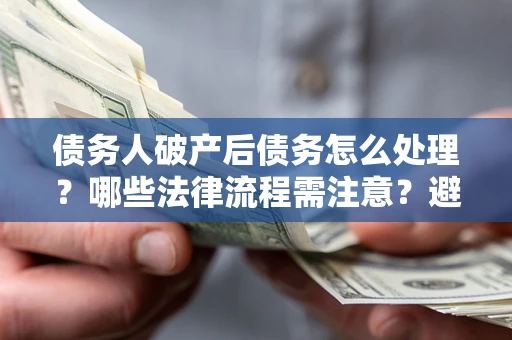 北京债务人破产后债务怎么处理？哪些法律流程需注意？避免踩坑指南