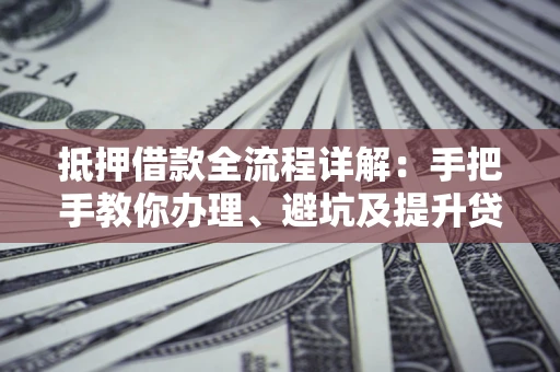 北京抵押借款全流程详解：手把手教你办理、避坑及提升贷款额度