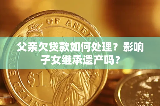 北京父亲欠贷款如何处理?影响子女继承遗产吗? 北京父亲欠贷款如何处理?影响子女继承遗产吗?
