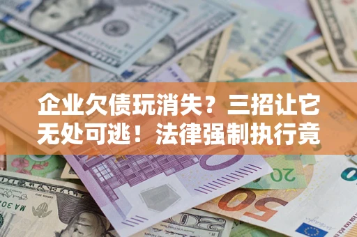 北京企业欠债玩消失？三招让它无处可逃！法律强制执行竟比讨债公司还狠？