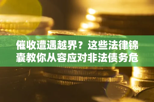 北京催收遭遇越界？这些法律锦囊教你从容应对非法债务危机