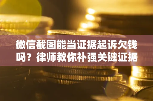北京微信截图能当证据起诉欠钱吗？律师教你补强关键证据