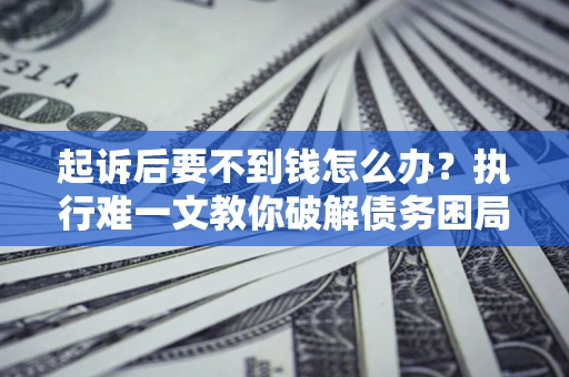 北京起诉后要不到钱怎么办？执行难一文教你破解债务困局