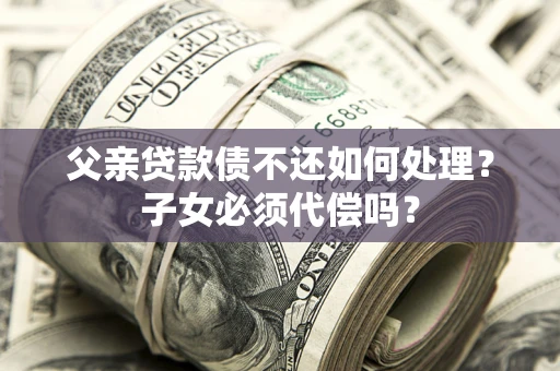 北京父亲贷款债不还如何处理？子女必须代偿吗？