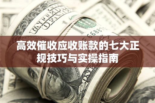 北京高效催收应收账款的七大正规技巧与实操指南