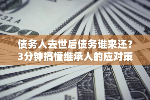 北京债务人去世后债务谁来还？3分钟搞懂继承人的应对策略