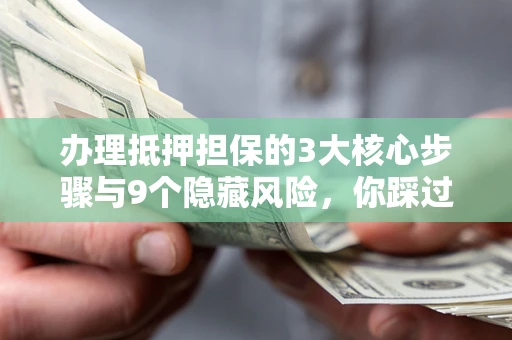 北京办理抵押担保的3大核心步骤与9个隐藏风险，你踩过哪个坑？
