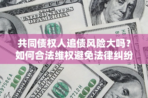 北京共同债权人追债风险大吗?如何合法维权避免法律纠纷? 北京共同债权人追债风险大吗?如何合法维权避免法律纠纷?