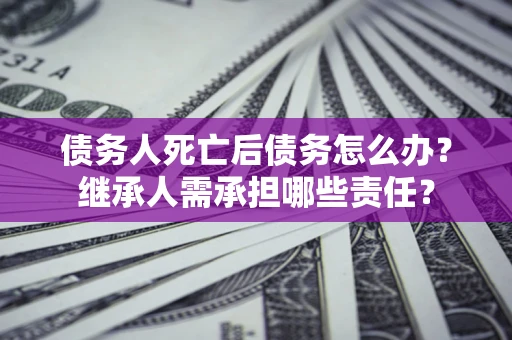 北京债务人死亡后债务怎么办？继承人需承担哪些责任？