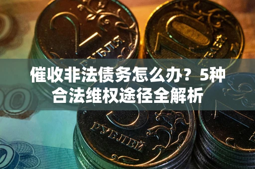北京催收非法债务怎么办？5种合法维权途径全解析