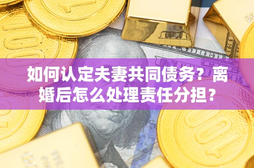 北京如何认定夫妻共同债务？离婚后怎么处理责任分担？