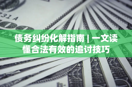北京债务纠纷化解指南 | 一文读懂合法有效的追讨技巧