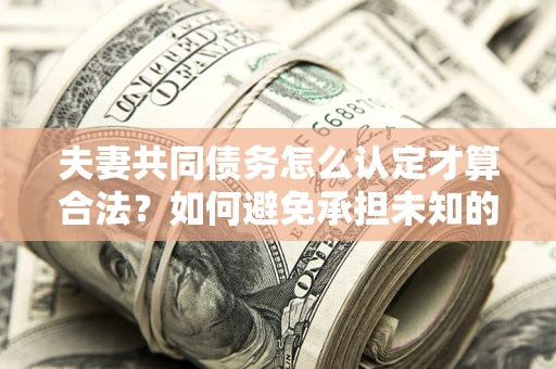 北京夫妻共同债务怎么认定才算合法？如何避免承担未知的债务风险？