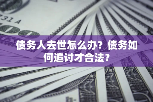 北京债务人去世怎么办？债务如何追讨才合法？