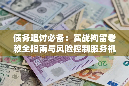 北京债务追讨必备：实战拘留老赖全指南与风险控制服务机构推荐