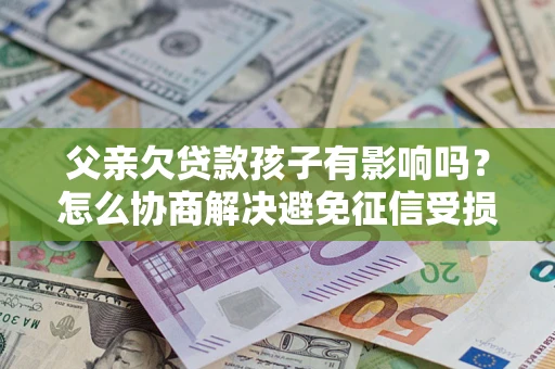 北京父亲欠贷款孩子有影响吗？怎么协商解决避免征信受损？