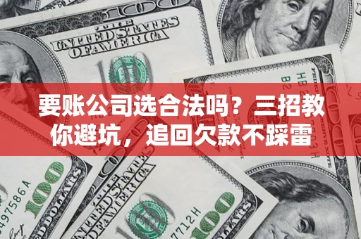 北京要账公司选合法吗？三招教你避坑，追回欠款不踩雷