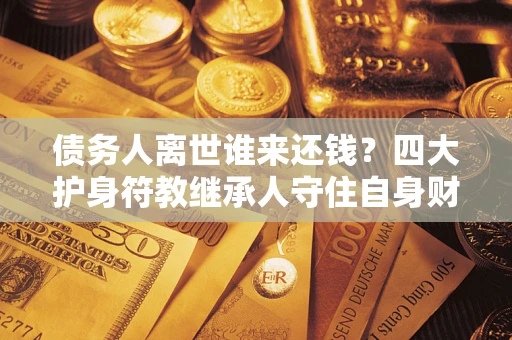 北京债务人离世谁来还钱？四大护身符教继承人守住自身财产
