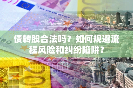 北京债转股合法吗？如何规避流程风险和纠纷陷阱？