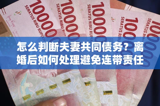 北京怎么判断夫妻共同债务？离婚后如何处理避免连带责任？