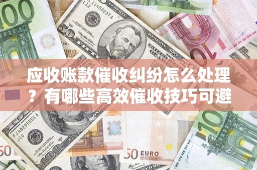 北京应收账款催收纠纷怎么处理？有哪些高效催收技巧可避免坏账？