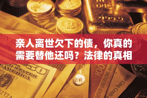 北京亲人离世欠下的债，你真的需要替他还吗？法律的真相或许与你想的不一样