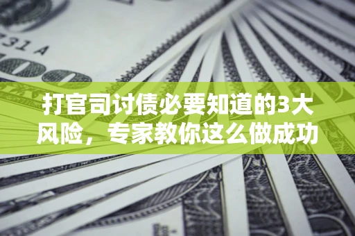 北京打官司讨债必要知道的3大风险，专家教你这么做成功率飙升