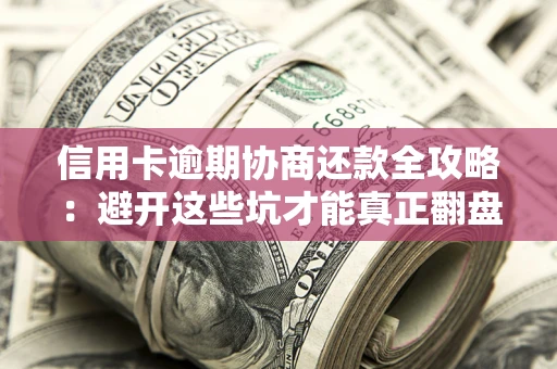 北京信用卡逾期协商还款全攻略：避开这些坑才能真正翻盘